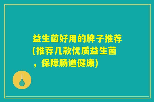 益生菌好用的牌子推荐(推荐几款优质益生菌,保障肠道健康) 益生菌好用的牌子推荐(推荐几款优质益生菌,保障肠道健康)