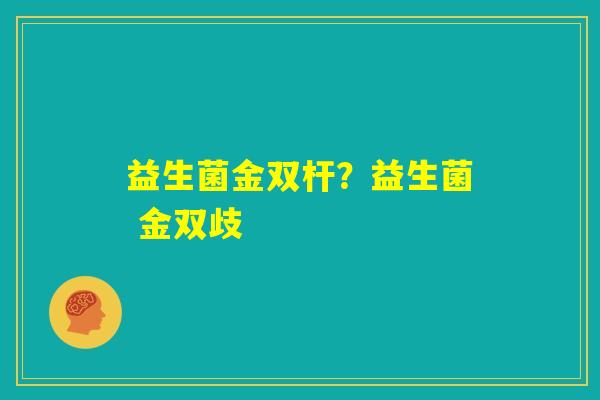 益生菌金双杆?益生菌 金双歧 益生菌金双杆?益生菌 金双歧