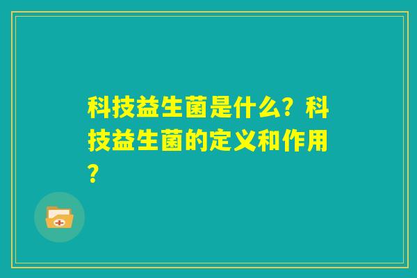 科技益生菌是什么?科技益生菌的定义和作用? 科技益生菌是什么?科技益生菌的定义和作用?