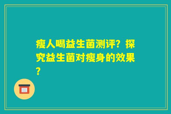 瘦人喝益生菌测评?探究益生菌对瘦身的效果? 瘦人喝益生菌测评?探究益生菌对瘦身的效果?