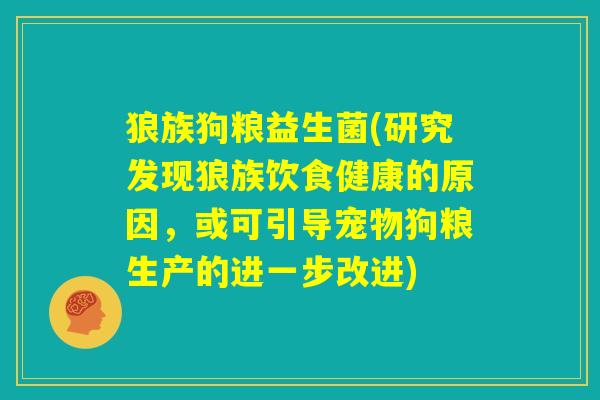 狼族狗粮益生菌(研究发现狼族饮食健康的原因,或可引导宠物狗粮生产的进一步改进) 狼族狗粮益生菌(研究发现狼族饮食健康的原因,或可引导宠物狗粮生产的进一步改进)