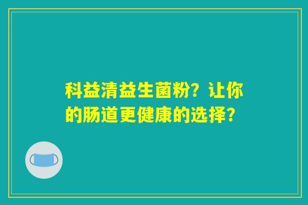 科益清益生菌粉?让你的肠道更健康的选择? 科益清益生菌粉?让你的肠道更健康的选择?