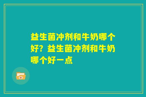 益生菌冲剂和牛奶哪个好?益生菌冲剂和牛奶哪个好一点 益生菌冲剂和牛奶哪个好?益生菌冲剂和牛奶哪个好一点