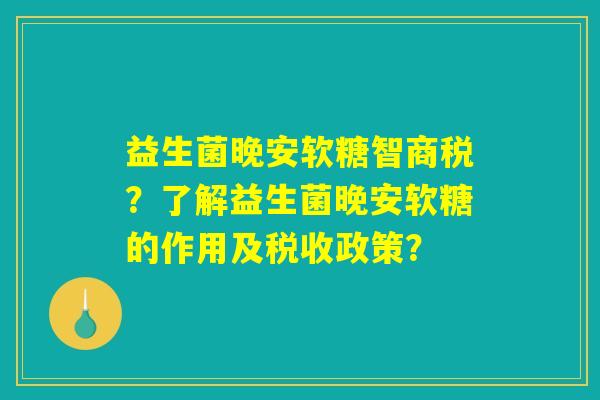 益生菌晚安软糖智商税?了解益生菌晚安软糖的作用及税收政策? 益生菌晚安软糖智商税?了解益生菌晚安软糖的作用及税收政策?
