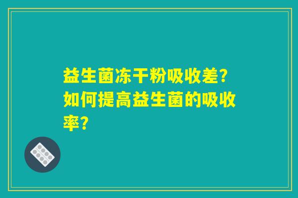 益生菌冻干粉吸收差?如何提高益生菌的吸收率? 益生菌冻干粉吸收差?如何提高益生菌的吸收率?