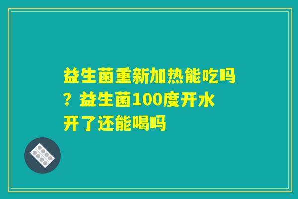 益生菌重新加热能吃吗?益生菌100度开水开了还能喝吗 益生菌重新加热能吃吗?益生菌100度开水开了还能喝吗