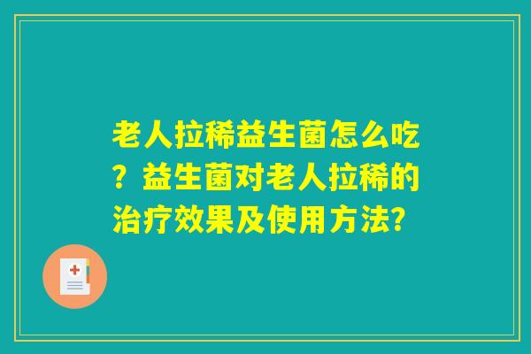 老人拉稀益生菌怎么吃?益生菌对老人拉稀的治疗效果及使用方法? 老人拉稀益生菌怎么吃?益生菌对老人拉稀的治疗效果及使用方法?