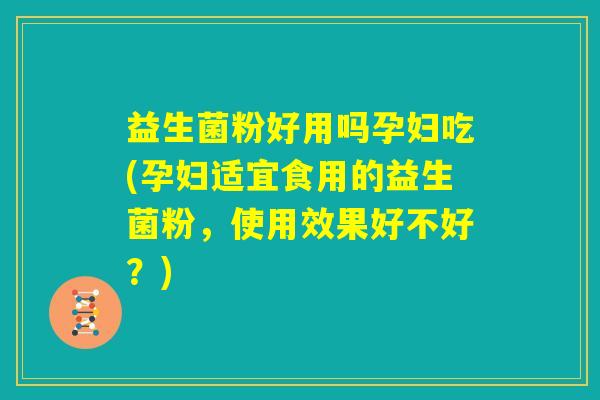益生菌粉好用吗孕妇吃(孕妇适宜食用的益生菌粉,使用效果好不好?) 益生菌粉好用吗孕妇吃(孕妇适宜食用的益生菌粉,使用效果好不好?)