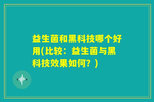 益生菌和黑科技哪个好用(比较：益生菌与黑科技效果如何？)