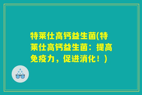 特莱仕高钙益生菌(特莱仕高钙益生菌:提高免疫力,促进消化!) 特莱仕高钙益生菌(特莱仕高钙益生菌:提高免疫力,促进消化!)
