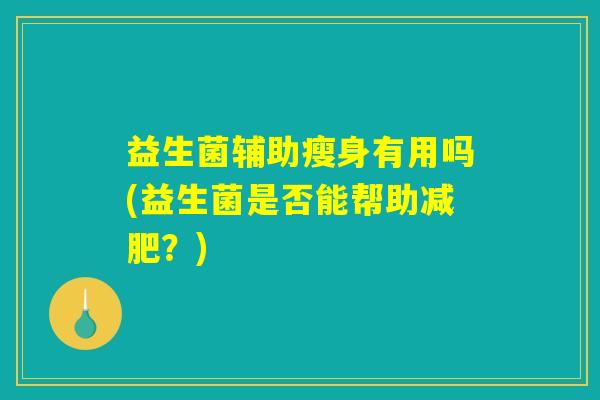 益生菌辅助瘦身有用吗(益生菌是否能帮助减肥?) 益生菌辅助瘦身有用吗(益生菌是否能帮助减肥?)