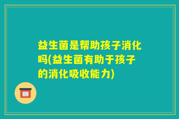 益生菌是帮助孩子消化吗(益生菌有助于孩子的消化吸收能力) 益生菌是帮助孩子消化吗(益生菌有助于孩子的消化吸收能力)
