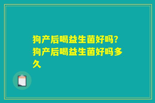 狗产后喝益生菌好吗？狗产后喝益生菌好吗多久
