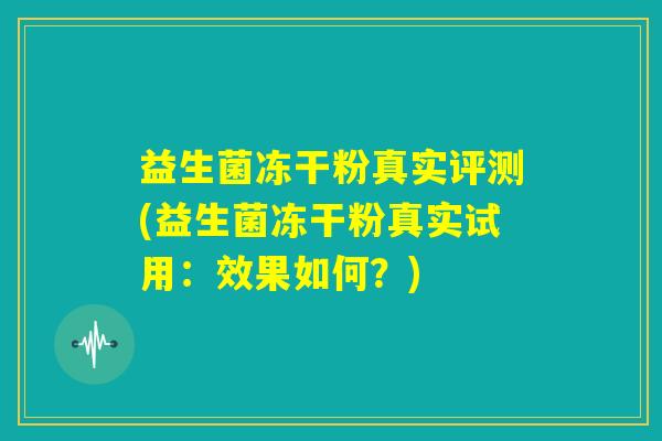益生菌冻干粉真实评测(益生菌冻干粉真实试用:效果如何?) 益生菌冻干粉真实评测(益生菌冻干粉真实试用:效果如何?)