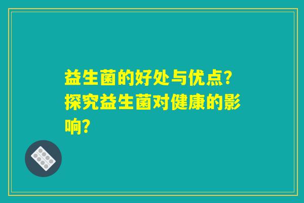 益生菌的好处与优点？探究益生菌对健康的影响？