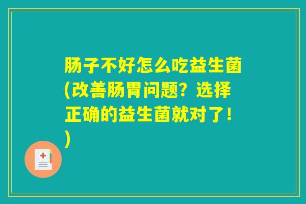 肠子不好怎么吃益生菌(改善肠胃问题?选择正确的益生菌就对了!) 肠子不好怎么吃益生菌(改善肠胃问题?选择正确的益生菌就对了!)