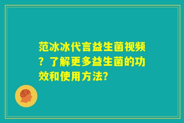 范冰冰代言益生菌视频?了解更多益生菌的功效和使用方法? 范冰冰代言益生菌视频?了解更多益生菌的功效和使用方法?