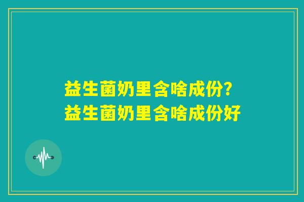 益生菌奶里含啥成份?益生菌奶里含啥成份好 益生菌奶里含啥成份?益生菌奶里含啥成份好