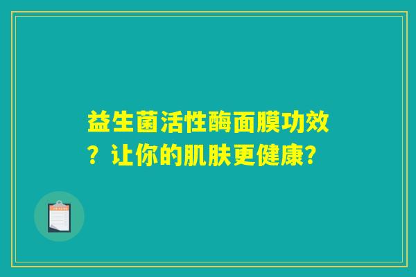 益生菌活性酶面膜功效?让你的肌肤更健康? 益生菌活性酶面膜功效?让你的肌肤更健康?