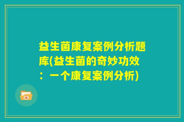 益生菌康复案例分析题库(益生菌的奇妙功效:一个康复案例分析) 益生菌康复案例分析题库(益生菌的奇妙功效:一个康复案例分析)