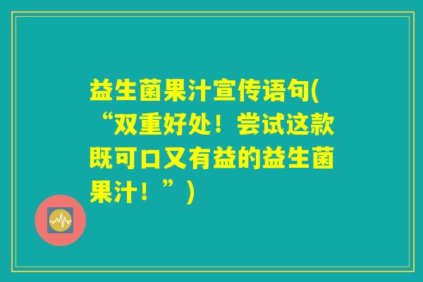 益生菌果汁宣传语句(“双重好处!尝试这款既可口又有益的益生菌果汁!”) 益生菌果汁宣传语句(“双重好处!尝试这款既可口又有益的益生菌果汁!”)