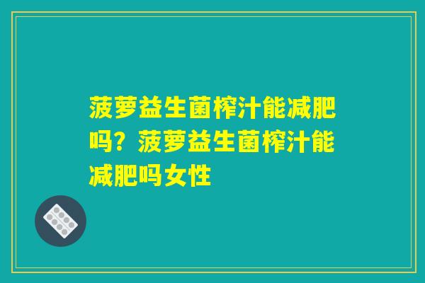 菠萝益生菌榨汁能减肥吗？菠萝益生菌榨汁能减肥吗女性