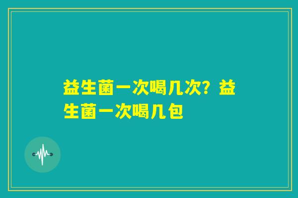 益生菌一次喝几次?益生菌一次喝几包 益生菌一次喝几次?益生菌一次喝几包
