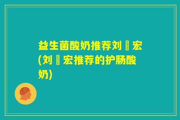 益生菌酸奶推荐刘畊宏(刘畊宏推荐的护肠酸奶) 益生菌酸奶推荐刘畊宏(刘畊宏推荐的护肠酸奶)