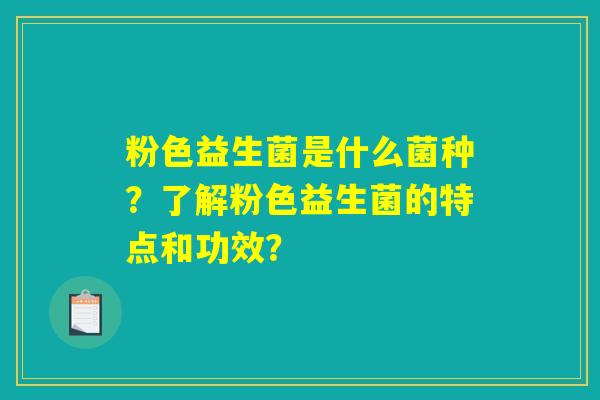 粉色益生菌是什么菌种?了解粉色益生菌的特点和功效? 粉色益生菌是什么菌种?了解粉色益生菌的特点和功效?