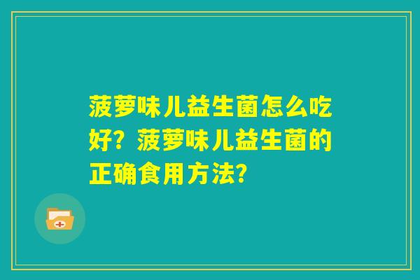 菠萝味儿益生菌怎么吃好?菠萝味儿益生菌的正确食用方法? 菠萝味儿益生菌怎么吃好?菠萝味儿益生菌的正确食用方法?