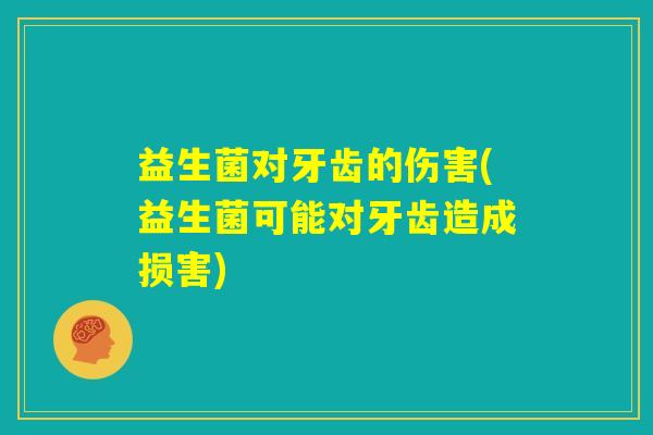 益生菌对牙齿的伤害(益生菌可能对牙齿造成损害) 益生菌对牙齿的伤害(益生菌可能对牙齿造成损害)