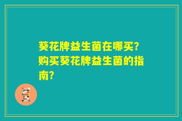 葵花牌益生菌在哪买?购买葵花牌益生菌的指南? 葵花牌益生菌在哪买?购买葵花牌益生菌的指南?