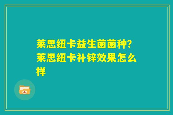 莱思纽卡益生菌菌种?莱思纽卡补锌效果怎么样 莱思纽卡益生菌菌种?莱思纽卡补锌效果怎么样