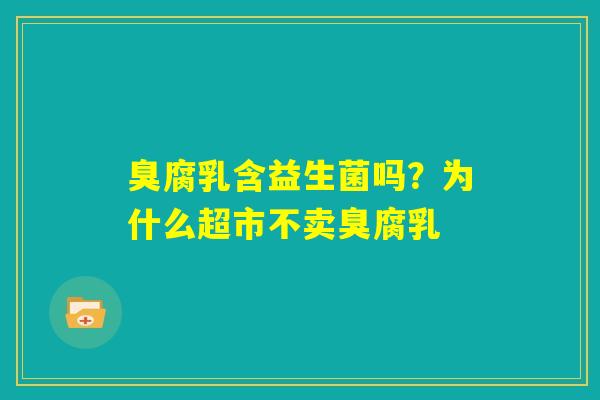 臭腐乳含益生菌吗?为什么超市不卖臭腐乳 臭腐乳含益生菌吗?为什么超市不卖臭腐乳