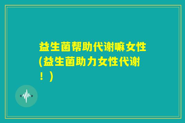 益生菌帮助代谢嘛女性(益生菌助力女性代谢！)