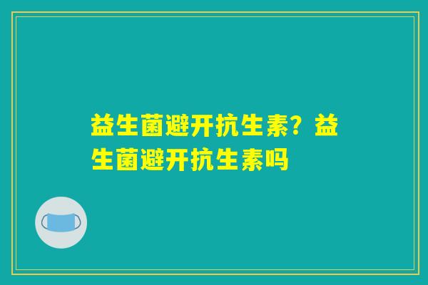 益生菌避开抗生素?益生菌避开抗生素吗 益生菌避开抗生素?益生菌避开抗生素吗