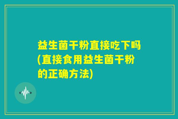益生菌干粉直接吃下吗(直接食用益生菌干粉的正确方法) 益生菌干粉直接吃下吗(直接食用益生菌干粉的正确方法)