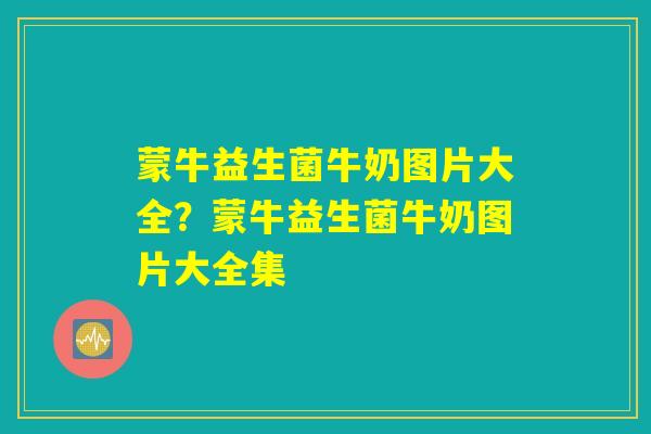 蒙牛益生菌牛奶图片大全?蒙牛益生菌牛奶图片大全集 蒙牛益生菌牛奶图片大全?蒙牛益生菌牛奶图片大全集