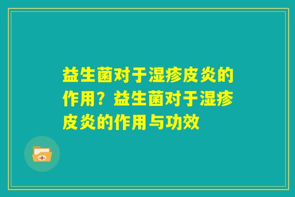 益生菌对于湿疹皮炎的作用?益生菌对于湿疹皮炎的作用与功效 益生菌对于湿疹皮炎的作用?益生菌对于湿疹皮炎的作用与功效