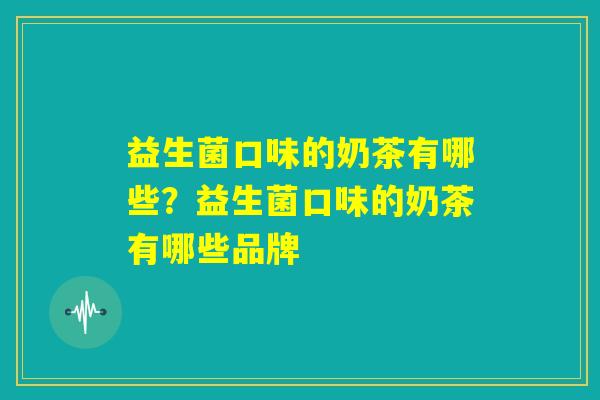 益生菌口味的奶茶有哪些?益生菌口味的奶茶有哪些品牌 益生菌口味的奶茶有哪些?益生菌口味的奶茶有哪些品牌