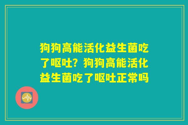 狗狗高能活化益生菌吃了呕吐?狗狗高能活化益生菌吃了呕吐正常吗 狗狗高能活化益生菌吃了呕吐?狗狗高能活化益生菌吃了呕吐正常吗