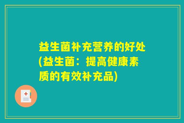 益生菌补充营养的好处(益生菌:提高健康素质的有效补充品) 益生菌补充营养的好处(益生菌:提高健康素质的有效补充品)