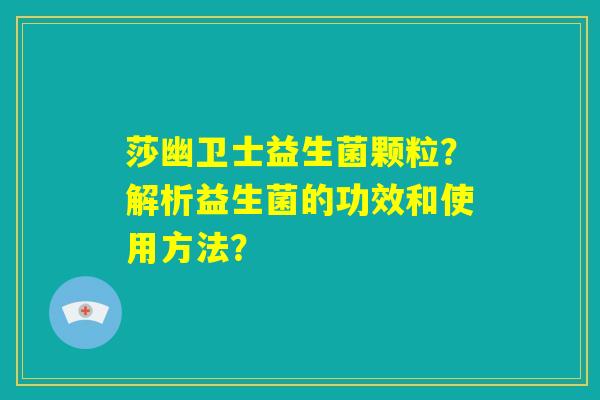 莎幽卫士益生菌颗粒?解析益生菌的功效和使用方法? 莎幽卫士益生菌颗粒?解析益生菌的功效和使用方法?