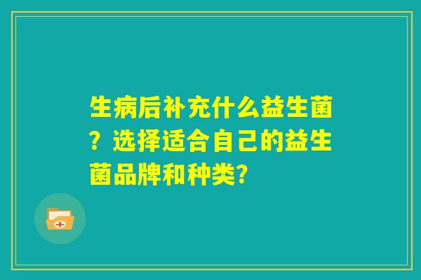 生病后补充什么益生菌?选择适合自己的益生菌品牌和种类? 生病后补充什么益生菌?选择适合自己的益生菌品牌和种类?
