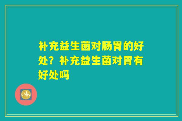 补充益生菌对肠胃的好处?补充益生菌对胃有好处吗 补充益生菌对肠胃的好处?补充益生菌对胃有好处吗