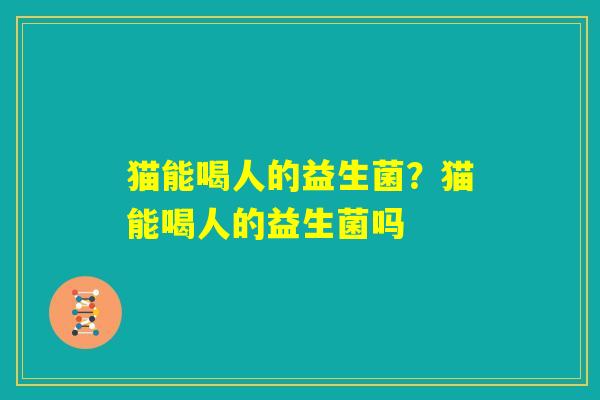 猫能喝人的益生菌?猫能喝人的益生菌吗 猫能喝人的益生菌?猫能喝人的益生菌吗
