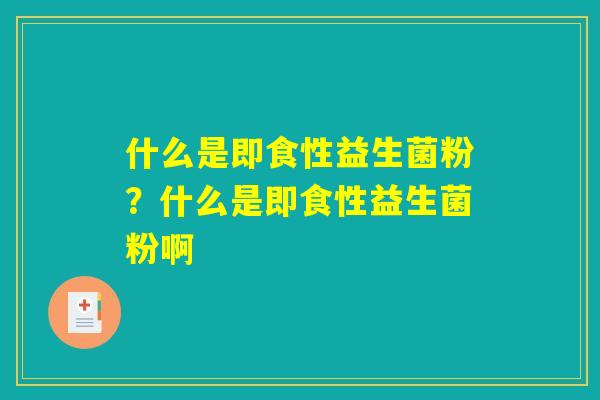 什么是即食性益生菌粉?什么是即食性益生菌粉啊 什么是即食性益生菌粉?什么是即食性益生菌粉啊