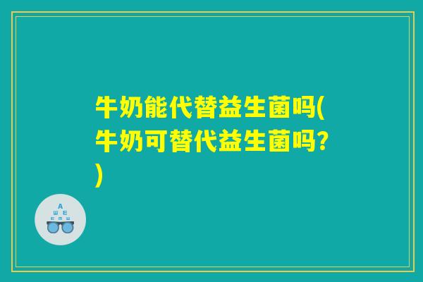 牛奶能代替益生菌吗(牛奶可替代益生菌吗?) 牛奶能代替益生菌吗(牛奶可替代益生菌吗?)