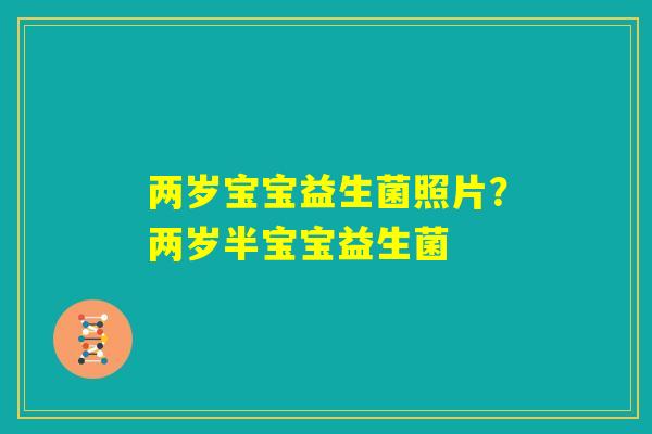 两岁宝宝益生菌照片?两岁半宝宝益生菌 两岁宝宝益生菌照片?两岁半宝宝益生菌