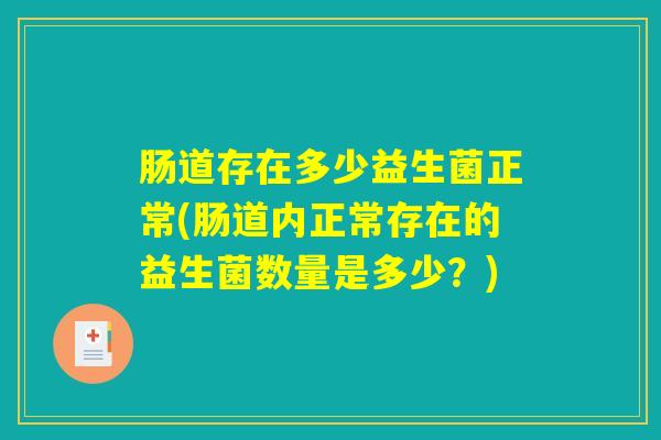 肠道存在多少益生菌正常(肠道内正常存在的益生菌数量是多少?) 肠道存在多少益生菌正常(肠道内正常存在的益生菌数量是多少?)